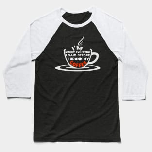 I'M SORRY FOR WHAT I SAID BEFORE I DRANK MY COFFEE Baseball T-Shirt